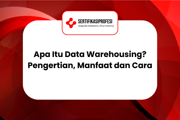 Apa Itu Data Warehousing? Pengertian, Manfaat, dan Caranya